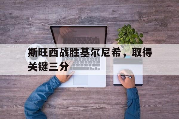 开云官网-斯旺西战胜基尔尼希，取得关键三分的简单介绍