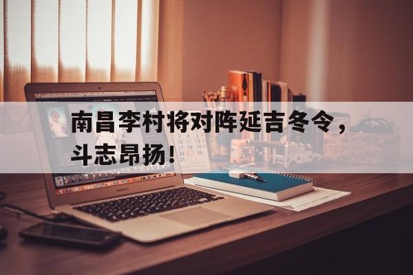 开云体育官方网站-南昌李村将对阵延吉冬令，斗志昂扬！